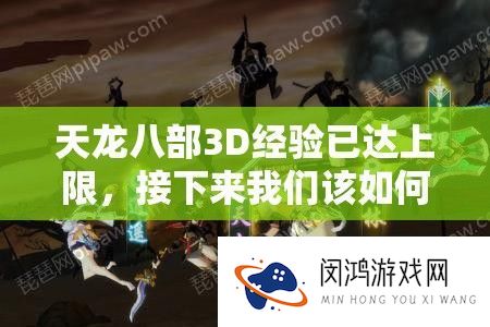 天龙八部3D经验已达上限-接下来我们该如何继续提升自我