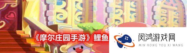 摩尔庄园手游鲤鱼在哪获得-摩尔庄园手游鲤鱼在哪钓怎么钓位置介绍一览[图文]