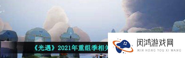 光遇重组季什么时候开启-2021年重组季相关攻略汇总大全