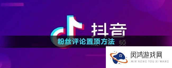 抖音粉丝评论置顶技巧-如何提高互动率和曝光度