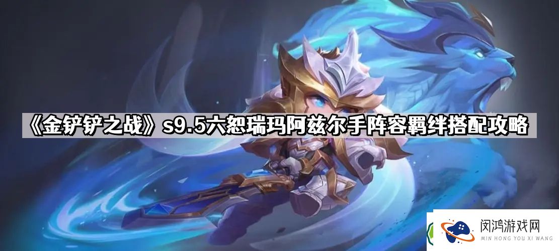 金铲铲之战s9.5六恕瑞玛阿兹尔手阵容搭配要点分析 - 最强策略玩法分享