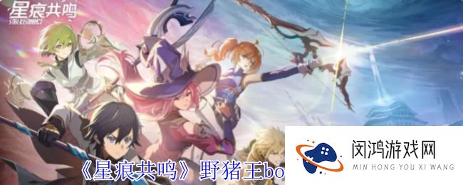 星痕共鸣野猪王boss如何高效击败-最佳战术与技巧解析