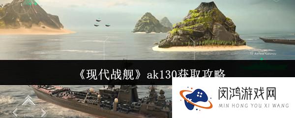 现代战舰AK130获取方式 - 详细指南与战斗策略解析