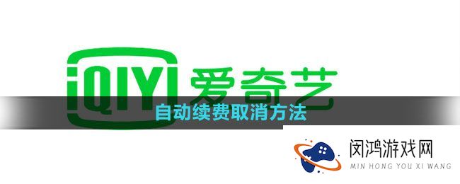 《爱奇艺》自动续费取消方法：简单步骤教你潇洒告别自动续费