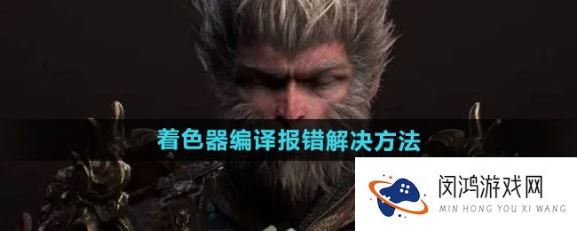 《黑神话悟空》着色器编译报错解决方法-如何快速定位问题与解决方案