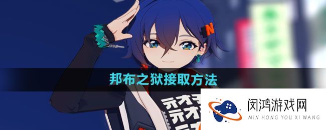 《绝区零》邦布之狱任务接取方法-详解流程与注意事项