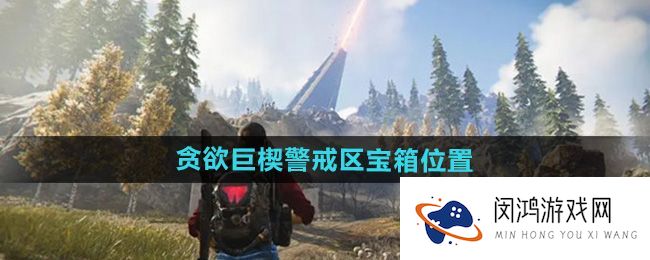 《七日世界》贪欲巨楔警戒区宝箱提示 - 如何快速找到宝箱位置？