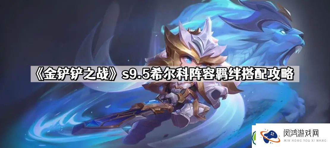 金铲铲之战s9.5希尔科阵容玩法-如何搭配羁绊提升战斗力？