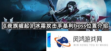 夜族崛起基利boss位置详解-如何高效应对冰霜攻击