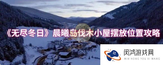《无尽冬日》晨曦岛伐木小屋摆放位置攻略