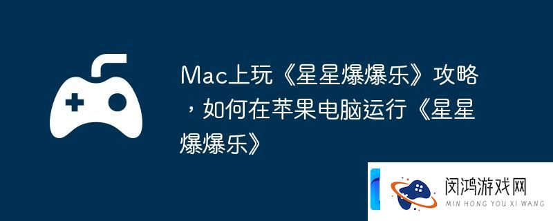 Mac上玩星星爆爆乐攻略-如何在苹果电脑运行星星爆爆乐