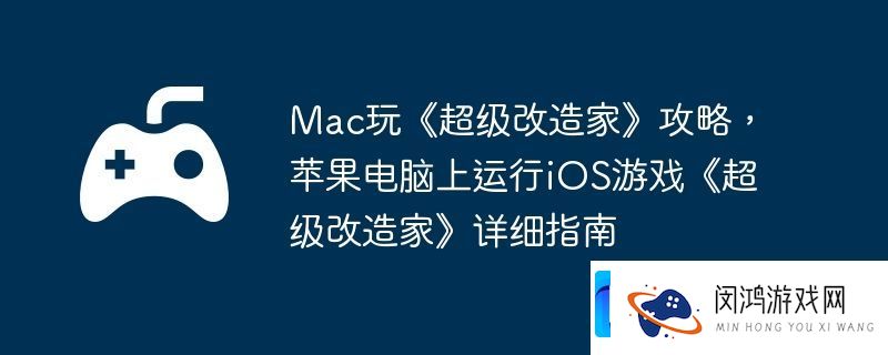Mac玩超级改造家攻略-苹果电脑上运行iOS游戏超级改造家详细指南