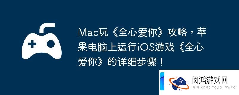 Mac玩全心爱你攻略-苹果电脑上运行iOS游戏全心爱你的详细步骤！
