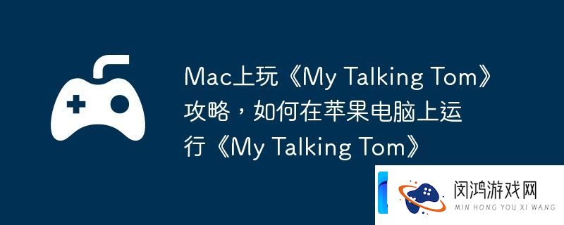 Mac上玩My-Talking-Tom攻略-如何在苹果电脑上运行My-Talking-Tom