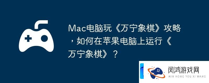 Mac电脑玩万宁象棋攻略-如何在苹果电脑上运行万宁象棋