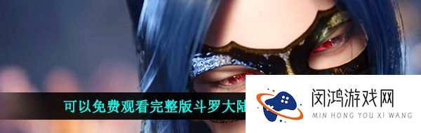 可以免费观看完整版斗罗大陆150集的软件盘点