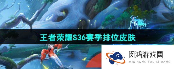 《王者荣耀》S36赛季排位皮肤介绍