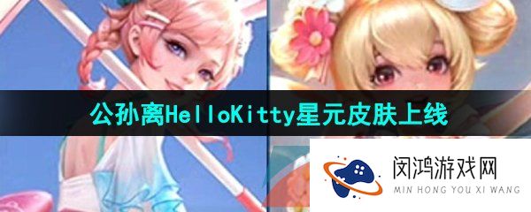 《王者荣耀》公孙离HelloKitty星元皮肤上线时间
