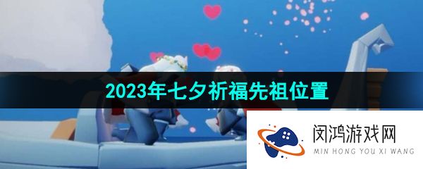 《光遇》2023年七夕祈福先祖位置一览