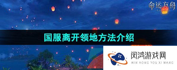 《命运方舟》国服离开领地方法介绍