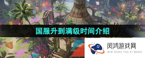 命运方舟满级需要多久-国服升到满级时间介绍