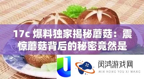 17c 爆料独家揭秘蘑菇：震动蘑菇背地的秘密居然是如许