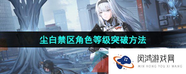 尘白禁区怎么突破角色等级-角色等级突破方法
