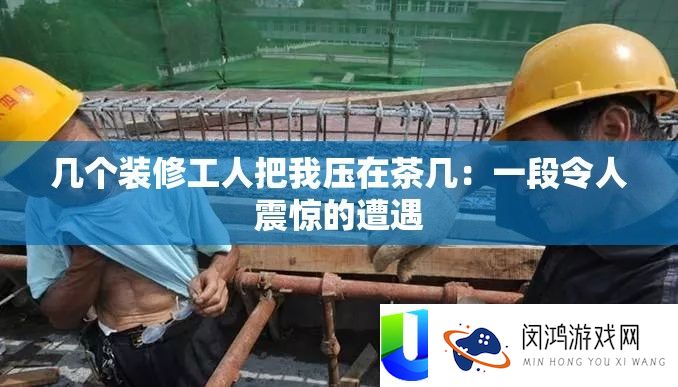 几个装修工人把我压在茶几：一段使人震动的遭受