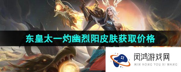 王者荣耀东皇太一FMVP皮肤多少钱-东皇太一灼幽烈阳FMVP皮肤获取价格