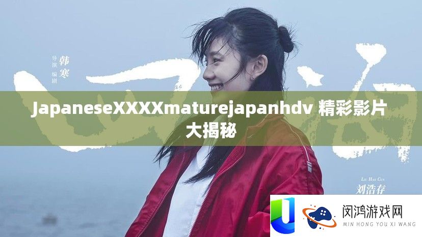 JapaneseXXXXmaturejapanhdv 精彩影片大揭秘