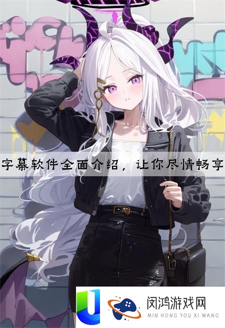 亚瑟：中文字幕软件全面介绍，让你尽情畅享中文电影！