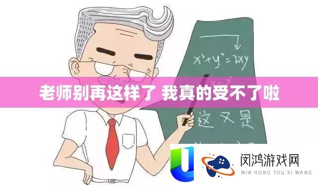教师别再如许了 我真的受不了啦