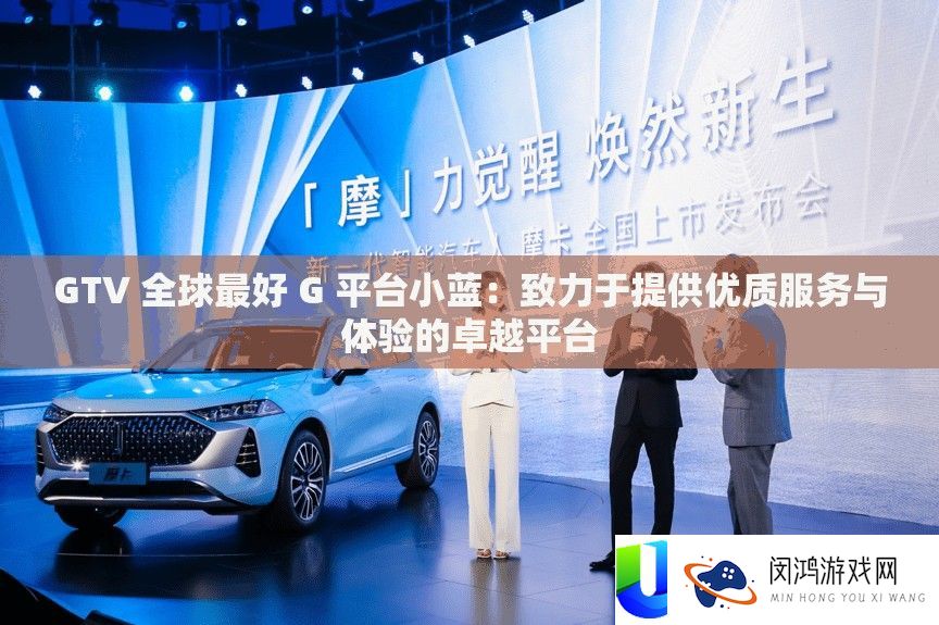 GTV 全球最好 G 平台小蓝：致力于供给优秀效劳与体验的出色平台