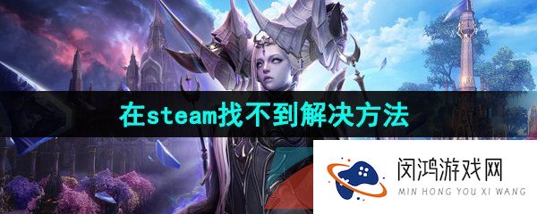 命运方舟steam找不到怎么办-在steam找不到解决方法