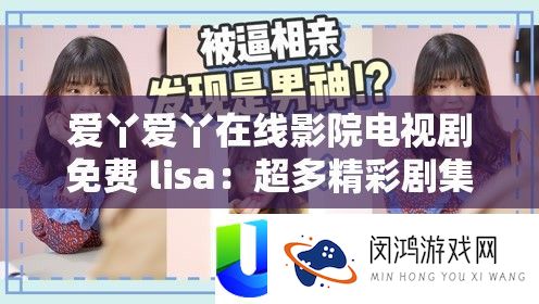 爱丫爱丫在线影院电视剧收费 lisa：超多精彩剧集等你来