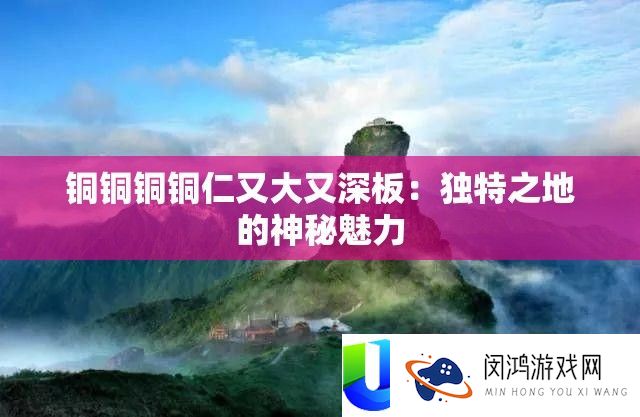铜铜铜铜仁又大又深板：怪异之地的奥秘魅力