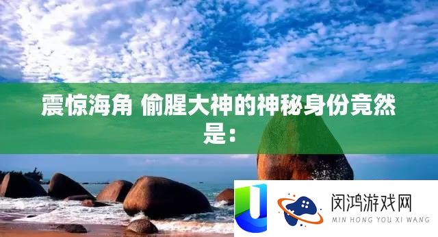 震动海角 偷腥大神的奥秘身份居然是