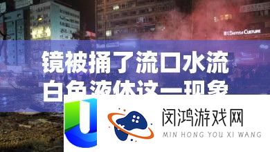 镜被捅了流口水流白色液体这一景象背地的实情事实是甚么