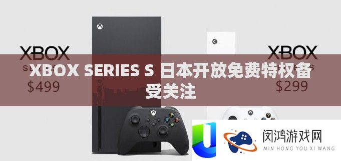 XBOX SERIES S 日本开放收费特权备受关注