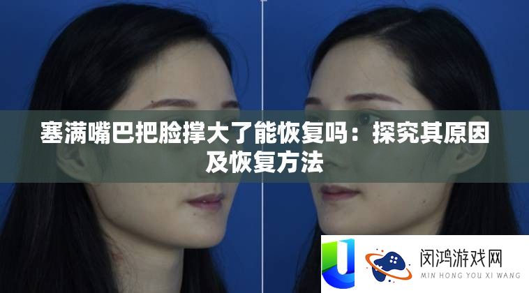 塞满嘴巴把脸撑大了能恢复吗：探讨其原因及恢复攻略