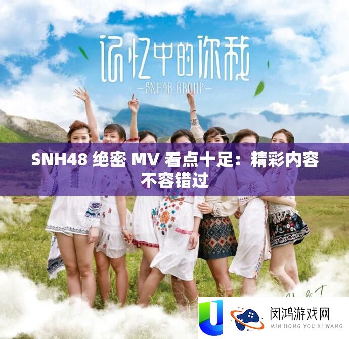 SNH48 绝密 MV 看点实足：精彩内容不容错过