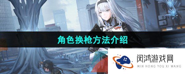 尘白禁区怎么给角色换枪-角色换枪方法介绍