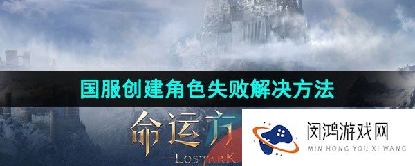 命运方舟创建不了角色怎么办-国服创建角色失败解决方法