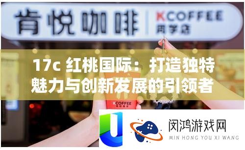 17c 红桃国际：打造怪异魅力与创新开展的引领者
