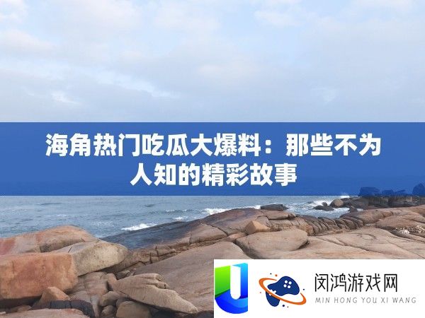 海角抢手吃瓜大爆料：那些不为人知的精彩故事
