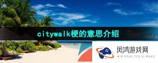 抖音citywalk是什么梗-citywalk梗的意思介绍