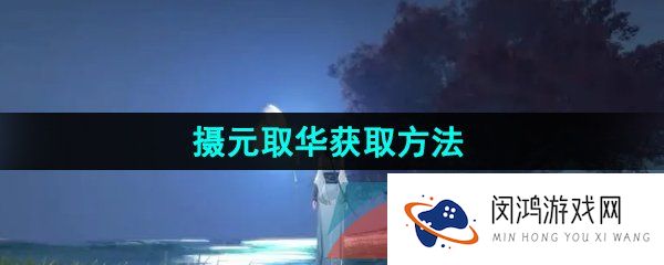 逆水寒手游摄元取华技能怎么获得-江湖技能摄元取华获取方法