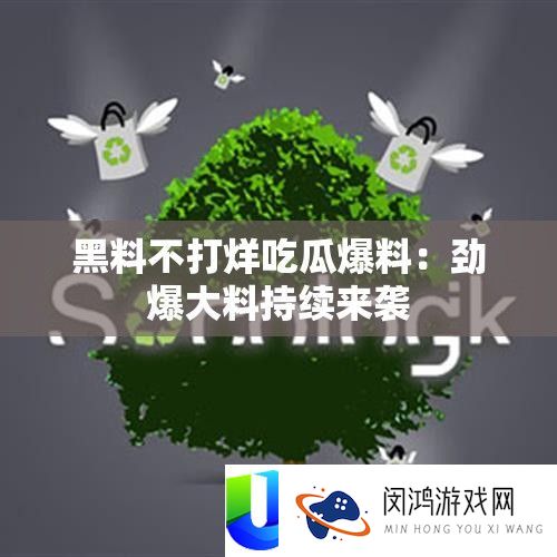 黑料不打烊吃瓜爆料：劲爆大料延续来袭