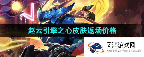 《王者荣耀》2023赵云引擎之心皮肤返场价格介绍