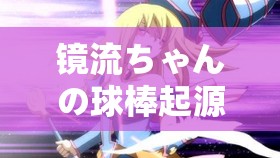 镜流ちゃんの球棒来源游戏：探访奥秘背地的故事